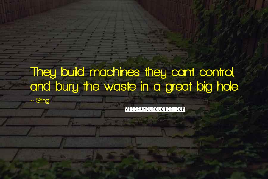 Sting Quotes: They build machines they can't control, and bury the waste in a great big hole.