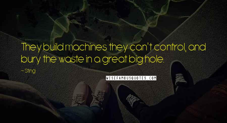 Sting Quotes: They build machines they can't control, and bury the waste in a great big hole.