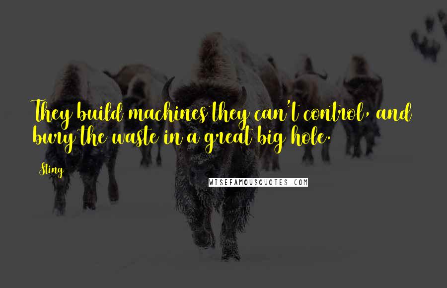 Sting Quotes: They build machines they can't control, and bury the waste in a great big hole.