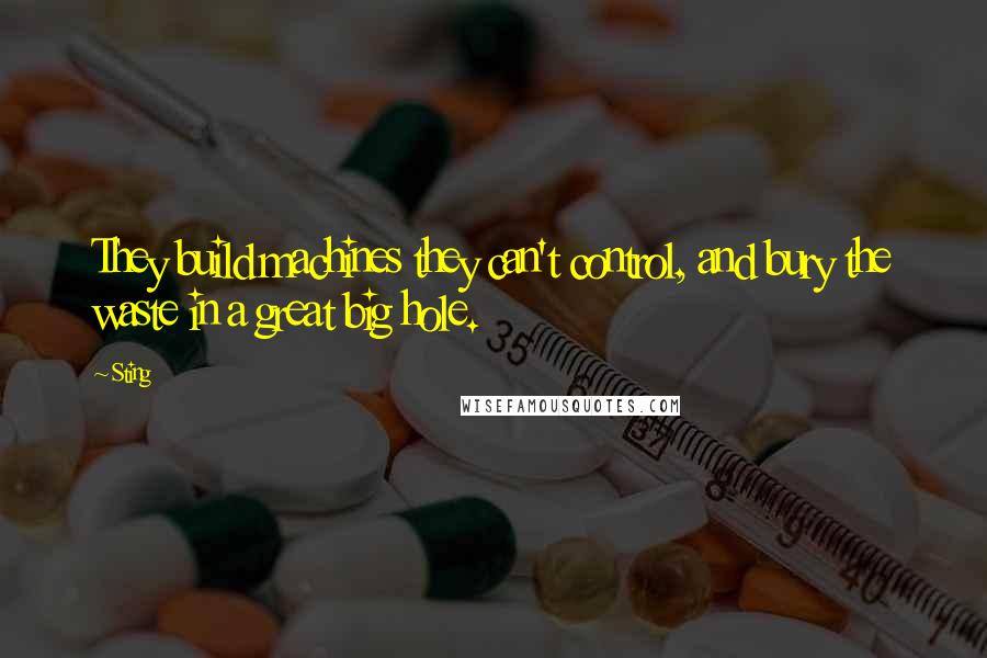 Sting Quotes: They build machines they can't control, and bury the waste in a great big hole.