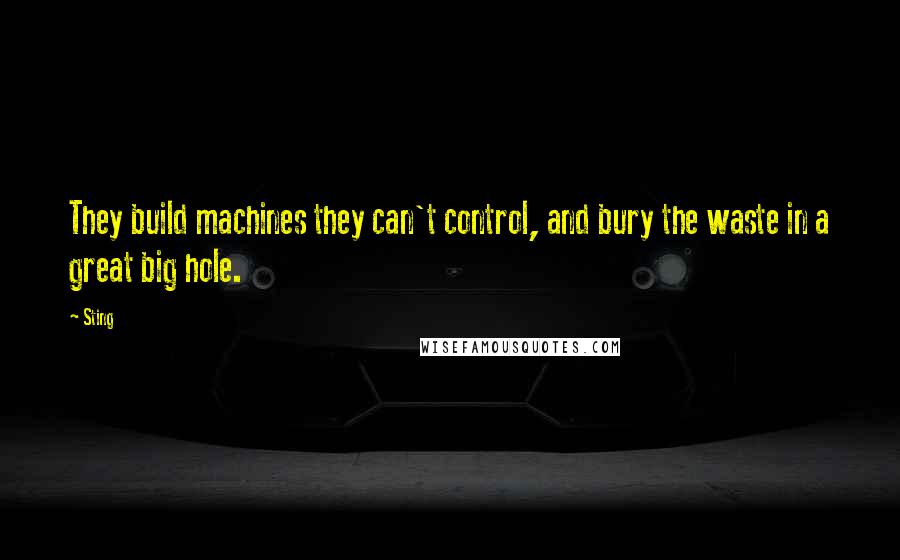 Sting Quotes: They build machines they can't control, and bury the waste in a great big hole.