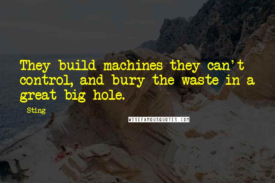 Sting Quotes: They build machines they can't control, and bury the waste in a great big hole.