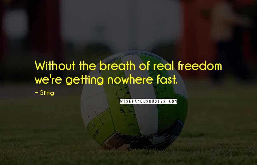 Sting Quotes: Without the breath of real freedom we're getting nowhere fast.