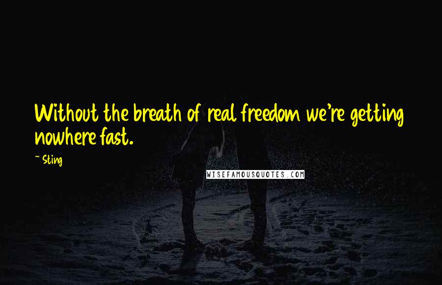 Sting Quotes: Without the breath of real freedom we're getting nowhere fast.