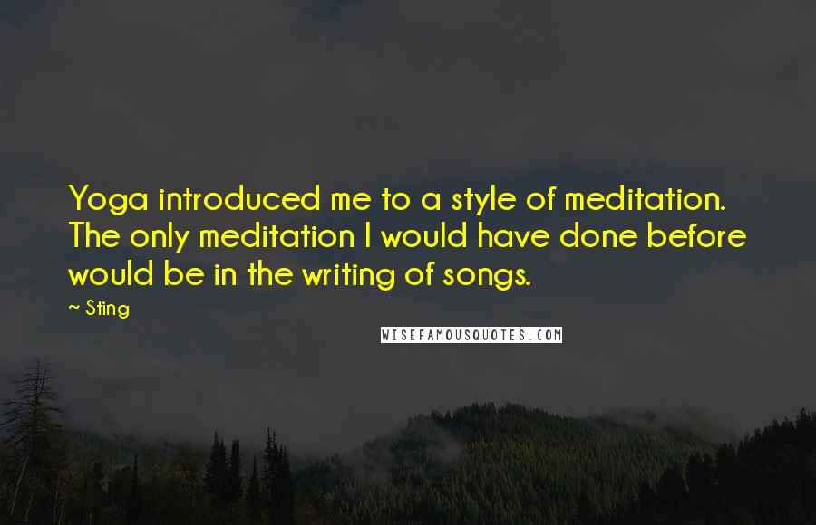 Sting Quotes: Yoga introduced me to a style of meditation. The only meditation I would have done before would be in the writing of songs.