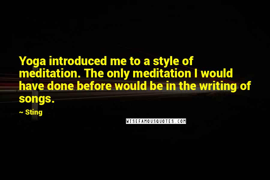 Sting Quotes: Yoga introduced me to a style of meditation. The only meditation I would have done before would be in the writing of songs.