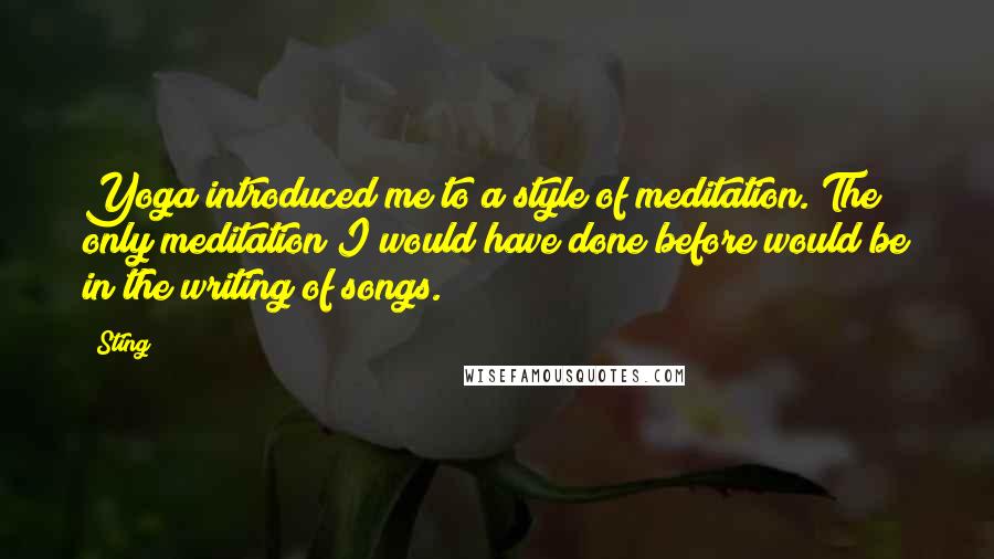 Sting Quotes: Yoga introduced me to a style of meditation. The only meditation I would have done before would be in the writing of songs.