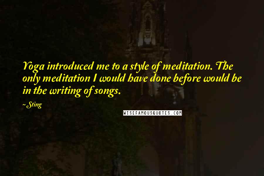 Sting Quotes: Yoga introduced me to a style of meditation. The only meditation I would have done before would be in the writing of songs.