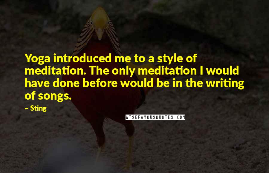 Sting Quotes: Yoga introduced me to a style of meditation. The only meditation I would have done before would be in the writing of songs.