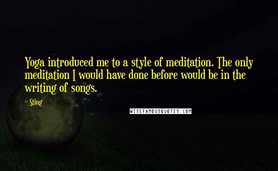 Sting Quotes: Yoga introduced me to a style of meditation. The only meditation I would have done before would be in the writing of songs.
