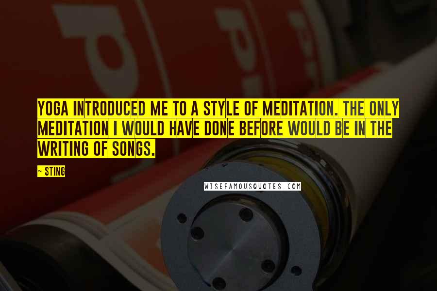 Sting Quotes: Yoga introduced me to a style of meditation. The only meditation I would have done before would be in the writing of songs.