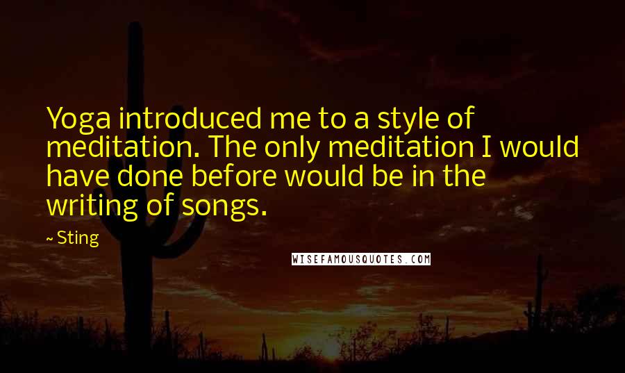 Sting Quotes: Yoga introduced me to a style of meditation. The only meditation I would have done before would be in the writing of songs.