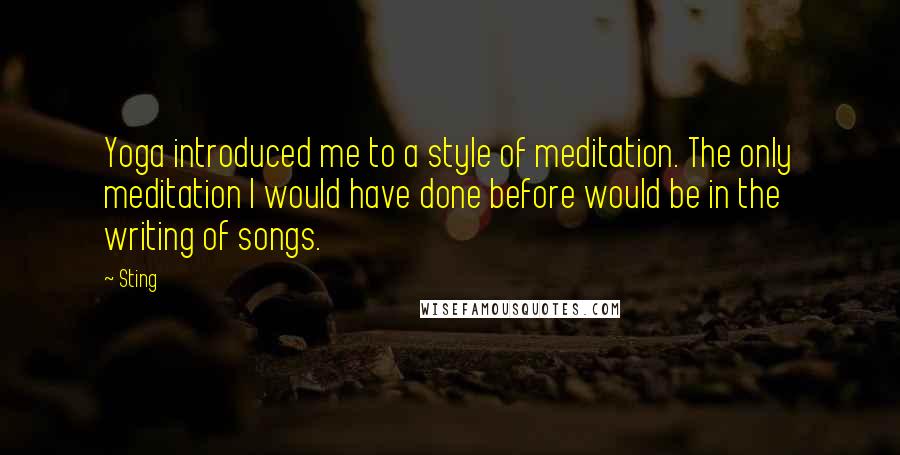 Sting Quotes: Yoga introduced me to a style of meditation. The only meditation I would have done before would be in the writing of songs.