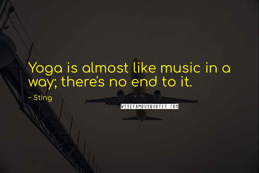 Sting Quotes: Yoga is almost like music in a way; there's no end to it.