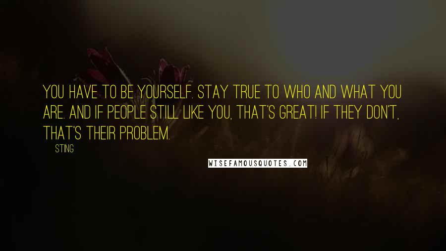 Sting Quotes: You have to be yourself. Stay true to who and what you are. And if people still like you, that's great! If they don't, that's their problem.