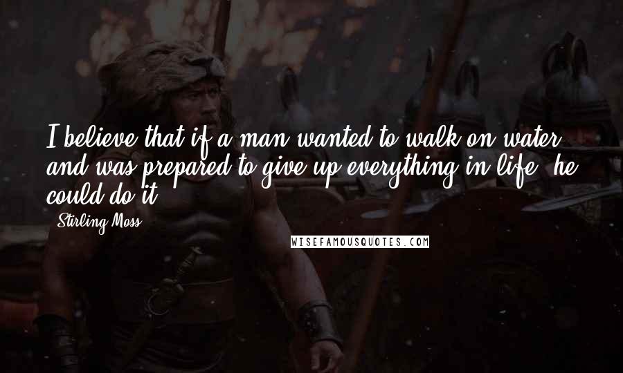 Stirling Moss Quotes: I believe that if a man wanted to walk on water, and was prepared to give up everything in life, he could do it.