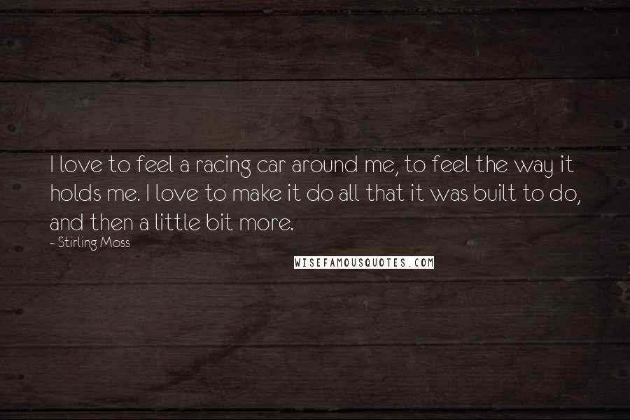 Stirling Moss Quotes: I love to feel a racing car around me, to feel the way it holds me. I love to make it do all that it was built to do, and then a little bit more.