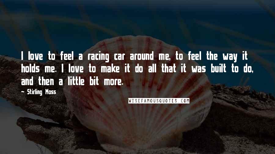 Stirling Moss Quotes: I love to feel a racing car around me, to feel the way it holds me. I love to make it do all that it was built to do, and then a little bit more.