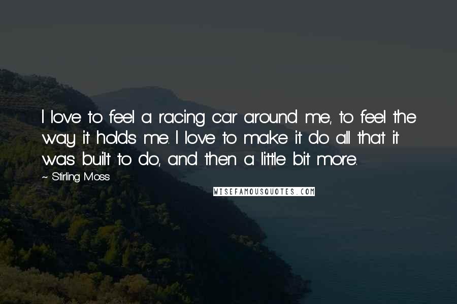 Stirling Moss Quotes: I love to feel a racing car around me, to feel the way it holds me. I love to make it do all that it was built to do, and then a little bit more.