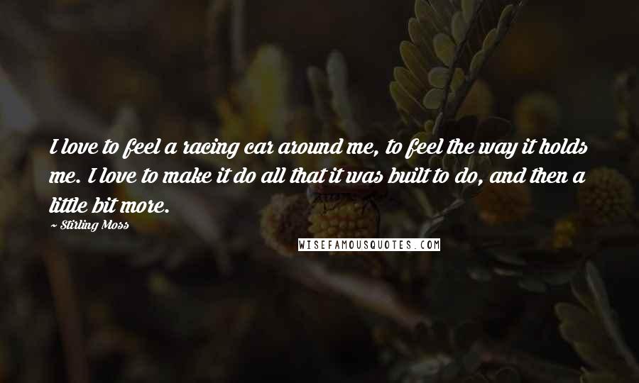 Stirling Moss Quotes: I love to feel a racing car around me, to feel the way it holds me. I love to make it do all that it was built to do, and then a little bit more.