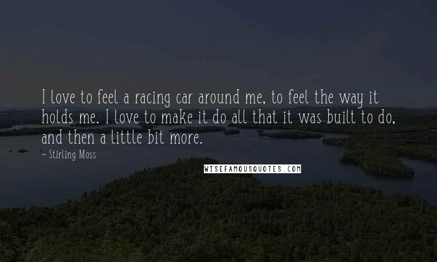 Stirling Moss Quotes: I love to feel a racing car around me, to feel the way it holds me. I love to make it do all that it was built to do, and then a little bit more.