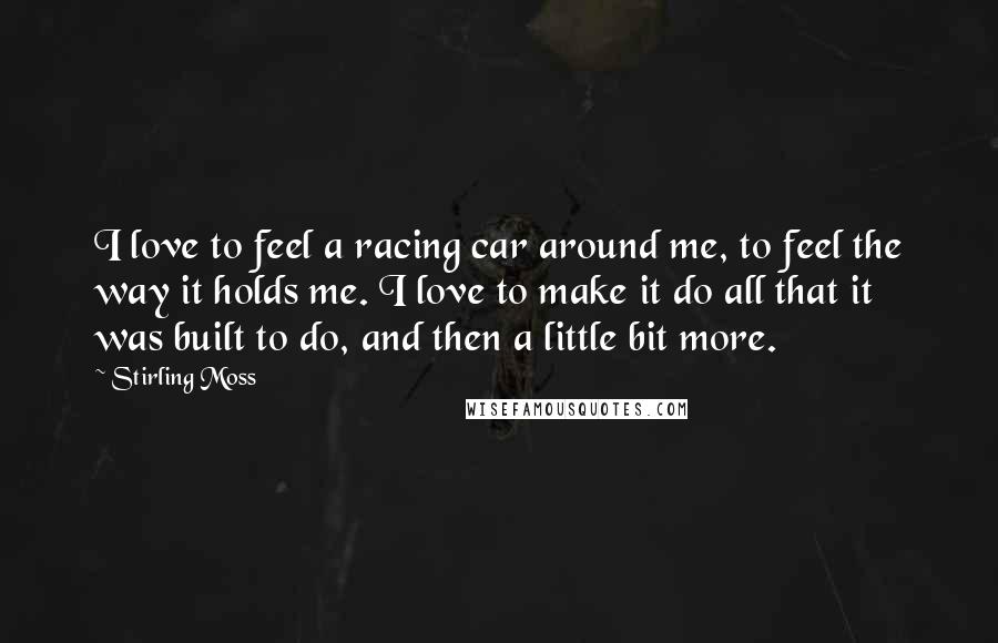 Stirling Moss Quotes: I love to feel a racing car around me, to feel the way it holds me. I love to make it do all that it was built to do, and then a little bit more.