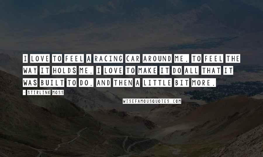 Stirling Moss Quotes: I love to feel a racing car around me, to feel the way it holds me. I love to make it do all that it was built to do, and then a little bit more.