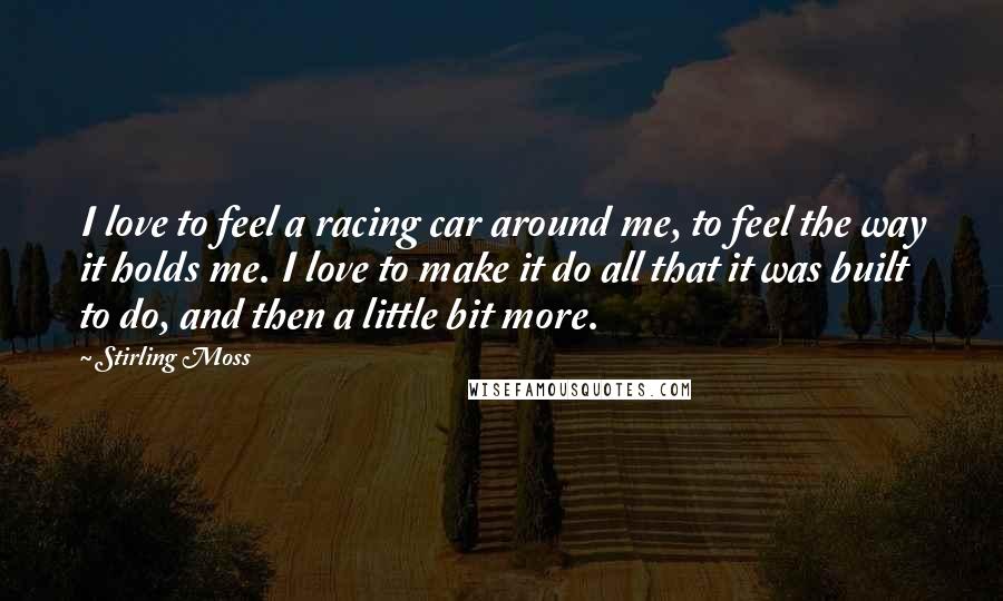 Stirling Moss Quotes: I love to feel a racing car around me, to feel the way it holds me. I love to make it do all that it was built to do, and then a little bit more.