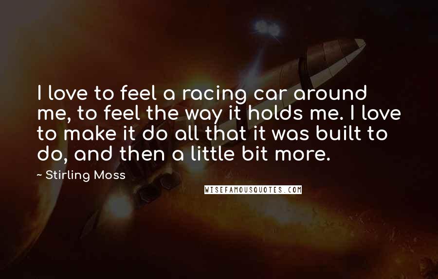 Stirling Moss Quotes: I love to feel a racing car around me, to feel the way it holds me. I love to make it do all that it was built to do, and then a little bit more.