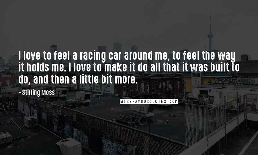 Stirling Moss Quotes: I love to feel a racing car around me, to feel the way it holds me. I love to make it do all that it was built to do, and then a little bit more.