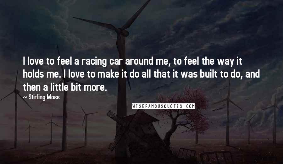 Stirling Moss Quotes: I love to feel a racing car around me, to feel the way it holds me. I love to make it do all that it was built to do, and then a little bit more.