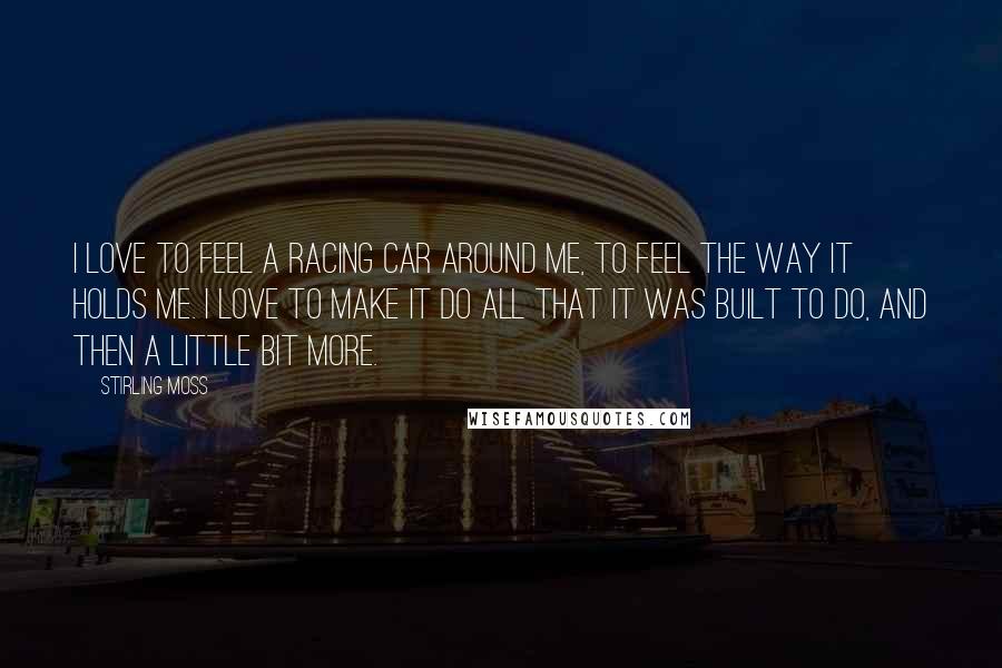 Stirling Moss Quotes: I love to feel a racing car around me, to feel the way it holds me. I love to make it do all that it was built to do, and then a little bit more.