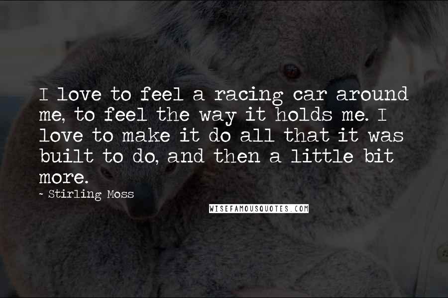 Stirling Moss Quotes: I love to feel a racing car around me, to feel the way it holds me. I love to make it do all that it was built to do, and then a little bit more.