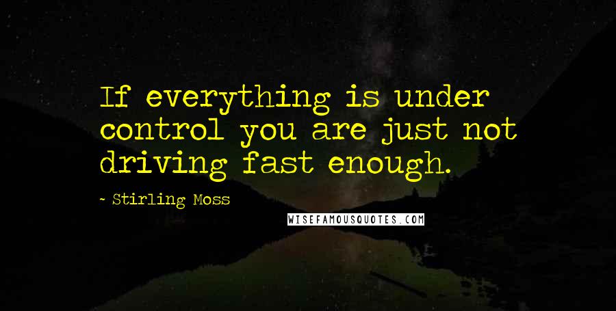 Stirling Moss Quotes: If everything is under control you are just not driving fast enough.