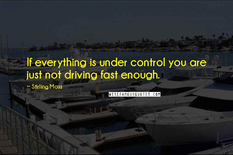 Stirling Moss Quotes: If everything is under control you are just not driving fast enough.