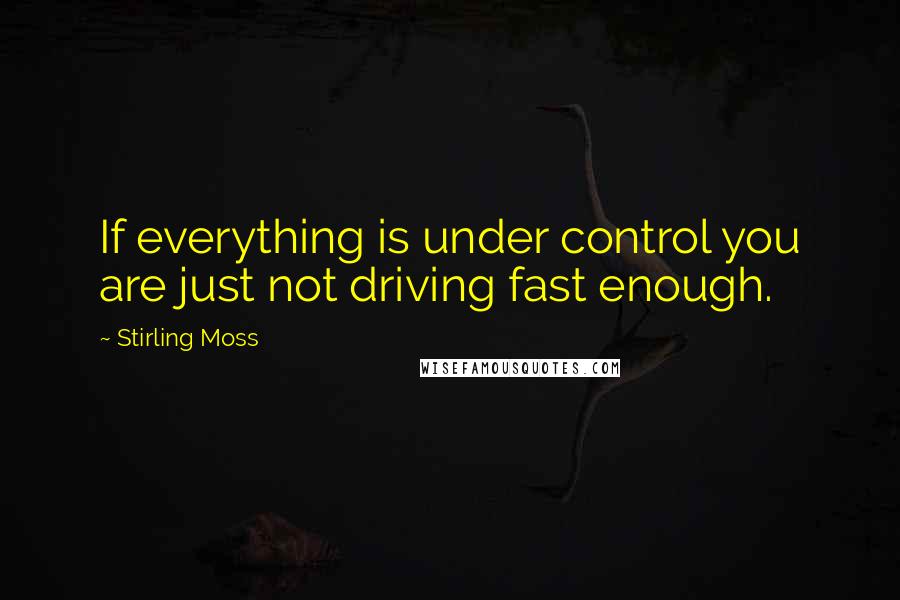 Stirling Moss Quotes: If everything is under control you are just not driving fast enough.