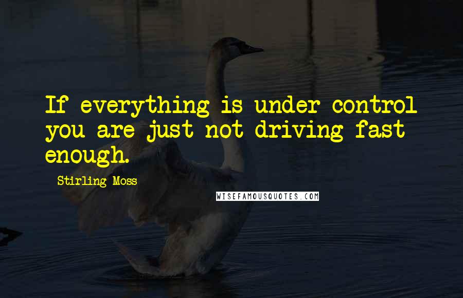 Stirling Moss Quotes: If everything is under control you are just not driving fast enough.