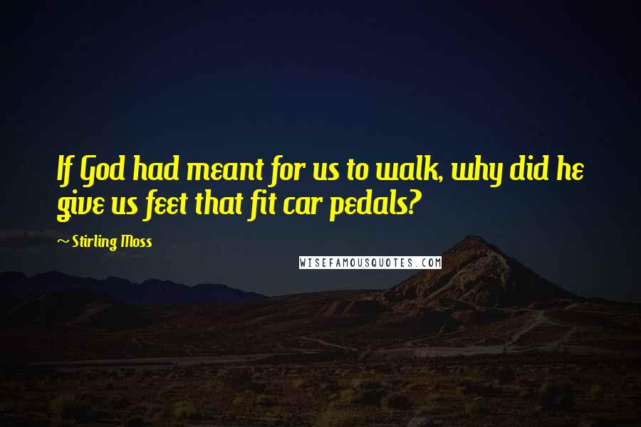 Stirling Moss Quotes: If God had meant for us to walk, why did he give us feet that fit car pedals?