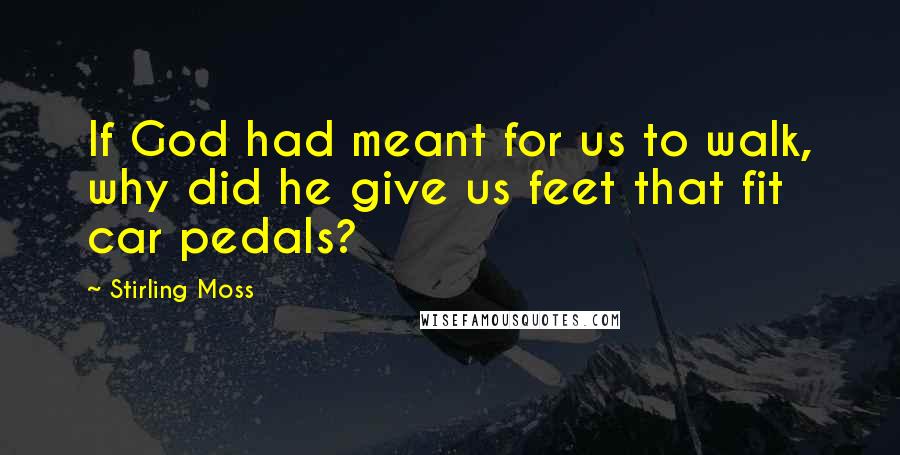 Stirling Moss Quotes: If God had meant for us to walk, why did he give us feet that fit car pedals?