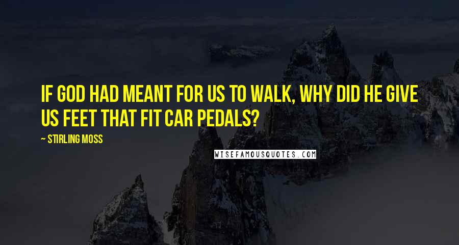 Stirling Moss Quotes: If God had meant for us to walk, why did he give us feet that fit car pedals?