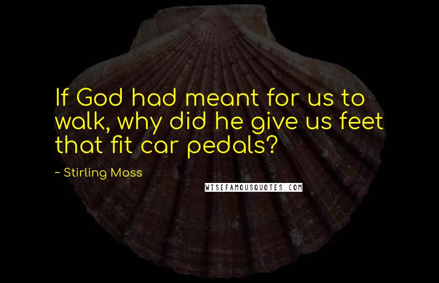 Stirling Moss Quotes: If God had meant for us to walk, why did he give us feet that fit car pedals?