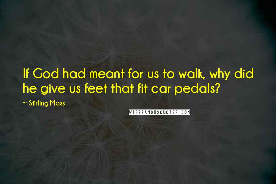 Stirling Moss Quotes: If God had meant for us to walk, why did he give us feet that fit car pedals?