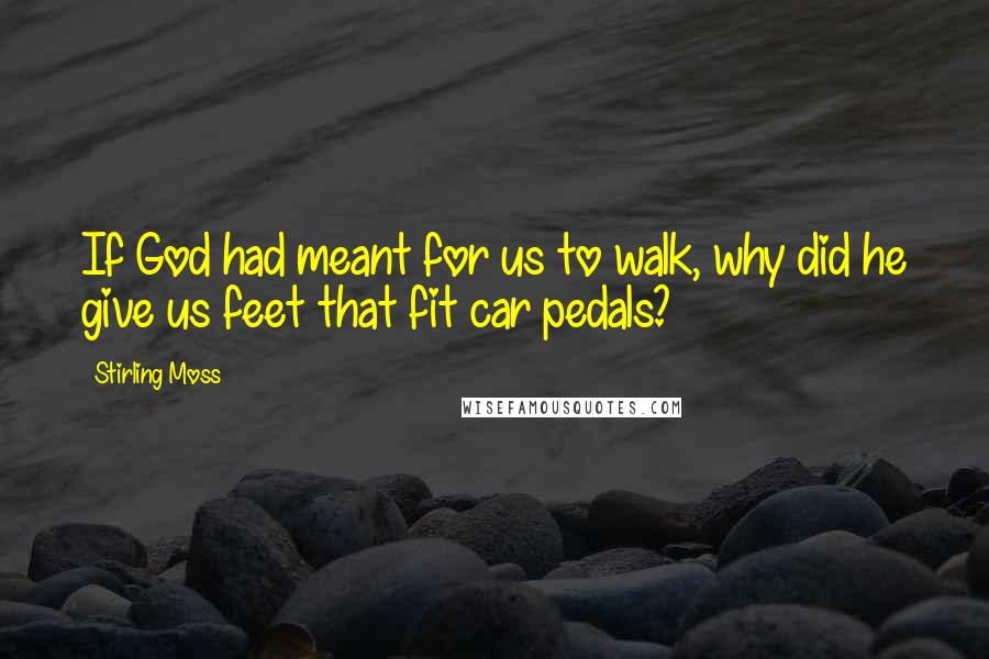 Stirling Moss Quotes: If God had meant for us to walk, why did he give us feet that fit car pedals?