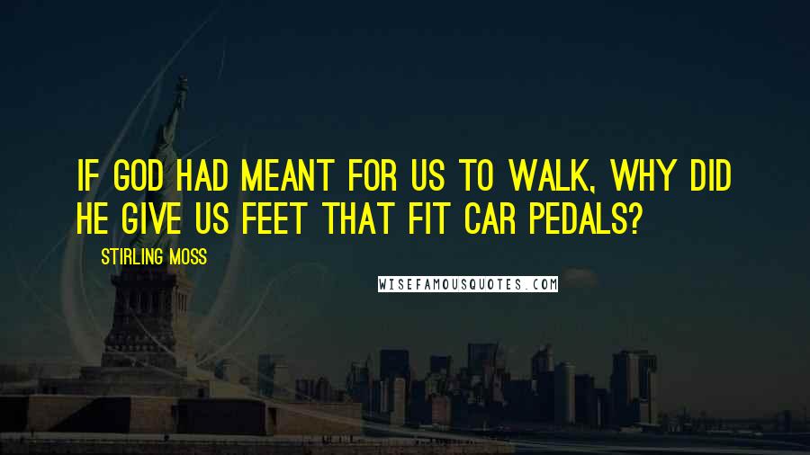 Stirling Moss Quotes: If God had meant for us to walk, why did he give us feet that fit car pedals?