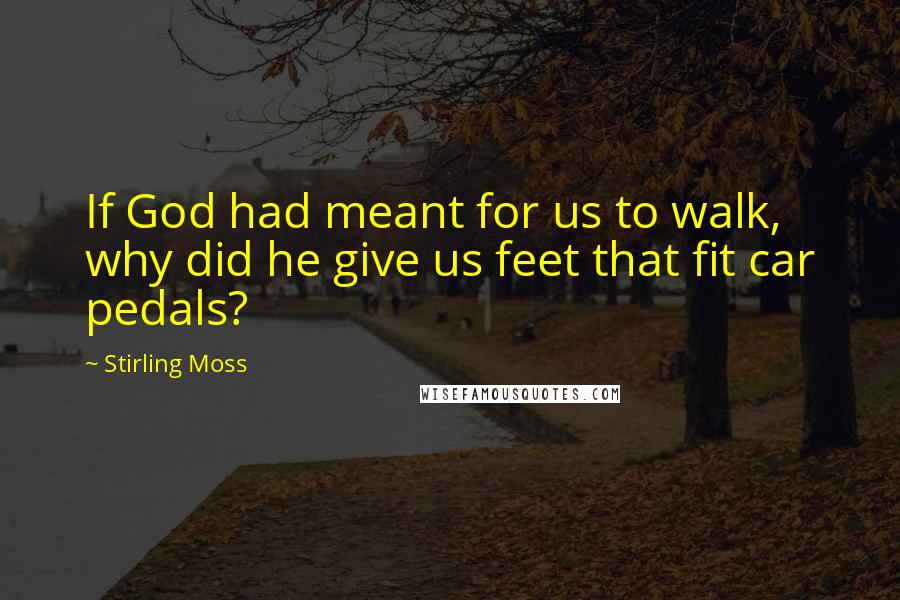 Stirling Moss Quotes: If God had meant for us to walk, why did he give us feet that fit car pedals?