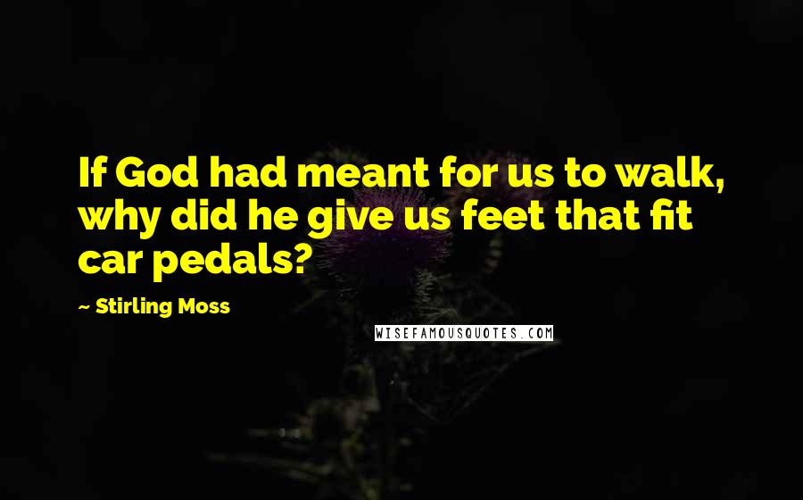 Stirling Moss Quotes: If God had meant for us to walk, why did he give us feet that fit car pedals?