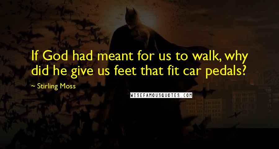 Stirling Moss Quotes: If God had meant for us to walk, why did he give us feet that fit car pedals?