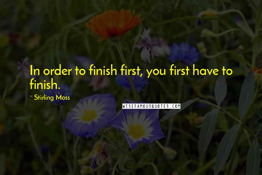 Stirling Moss Quotes: In order to finish first, you first have to finish.