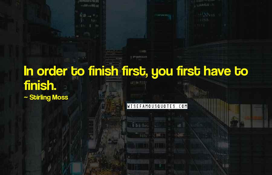 Stirling Moss Quotes: In order to finish first, you first have to finish.