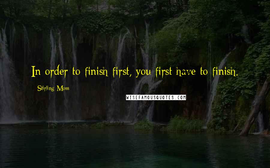 Stirling Moss Quotes: In order to finish first, you first have to finish.